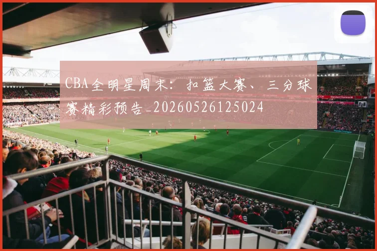 CBA全明星周末：扣篮大赛、三分球赛精彩预告_20260526125024