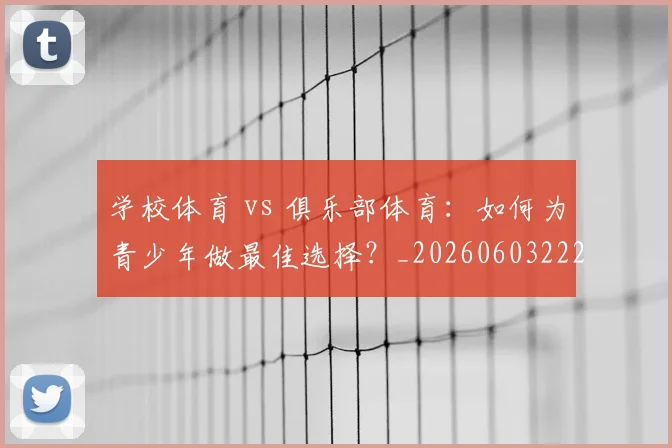 学校体育 vs 俱乐部体育:如何为青少年做最佳选择?_20260603222024
