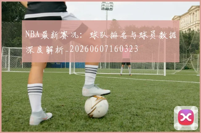 NBA最新赛况：球队排名与球员数据深度解析_20260607160323