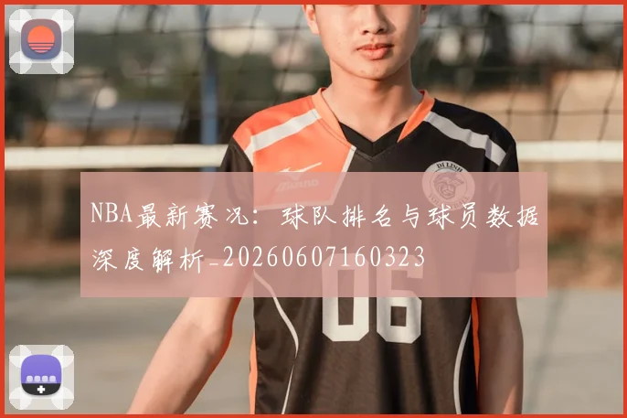 NBA最新赛况:球队排名与球员数据深度解析_20260607160323