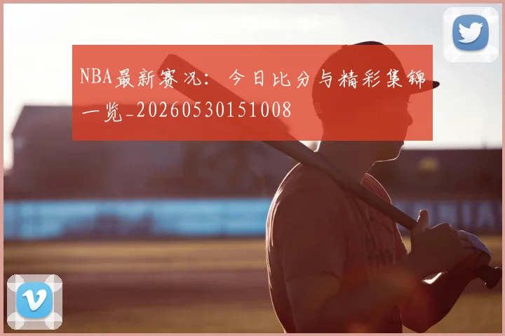 NBA最新赛况:今日比分与精彩集锦一览_20260530151008