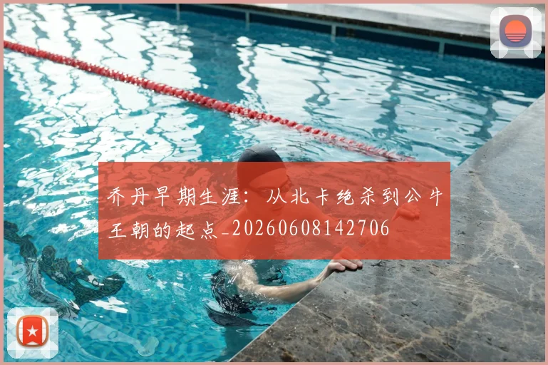 乔丹早期生涯：从北卡绝杀到公牛王朝的起点_20260608142706