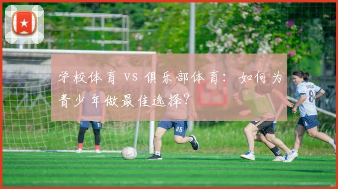 学校体育 vs 俱乐部体育:如何为青少年做最佳选择?