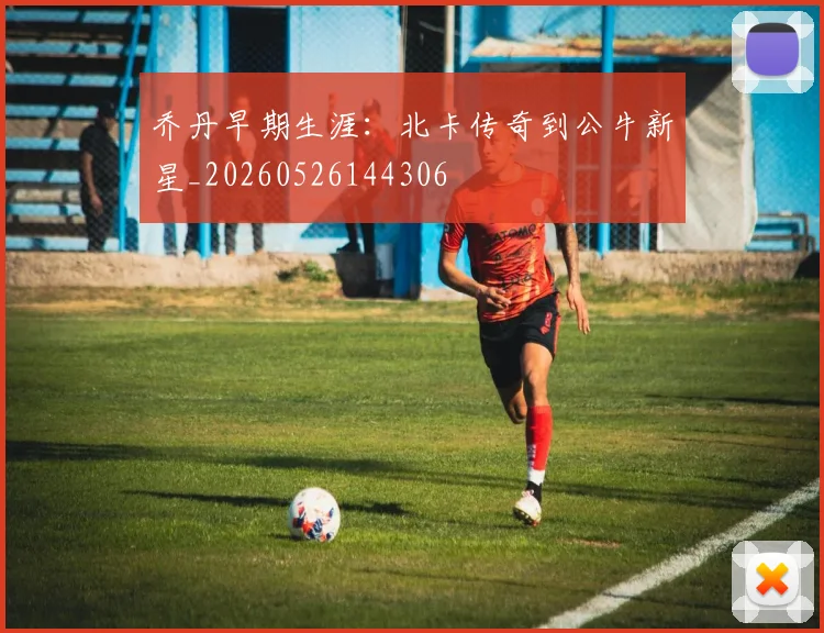 乔丹早期生涯:北卡传奇到公牛新星_20260526144306