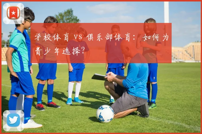 学校体育 vs 俱乐部体育：如何为青少年选择？