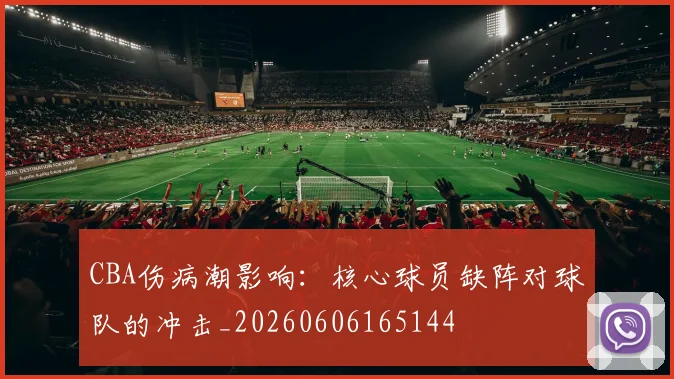 CBA伤病潮影响:核心球员缺阵对球队的冲击_20260606165144