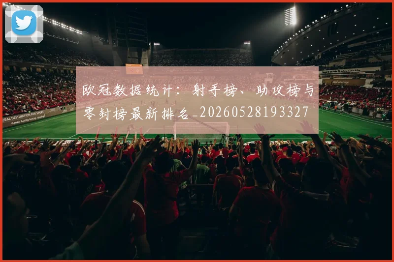 欧冠数据统计:射手榜、助攻榜与零封榜最新排名_20260528193327