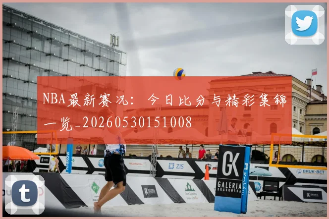 NBA最新赛况:今日比分与精彩集锦一览_20260530151008
