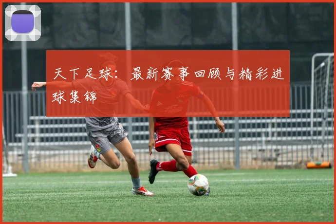 天下足球：最新赛事回顾与精彩进球集锦