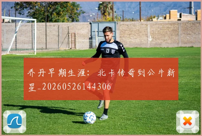 乔丹早期生涯：北卡传奇到公牛新星_20260526144306
